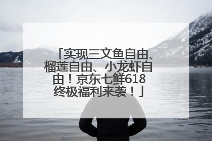 实现三文鱼自由、榴莲自由、小龙虾自由！京东七鲜618终极福利来袭！