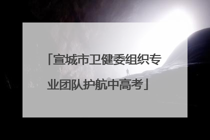 宣城市卫健委组织专业团队护航中高考