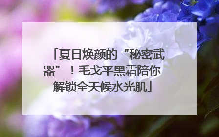 夏日焕颜的“秘密武器”！毛戈平黑霜陪你解锁全天候水光肌