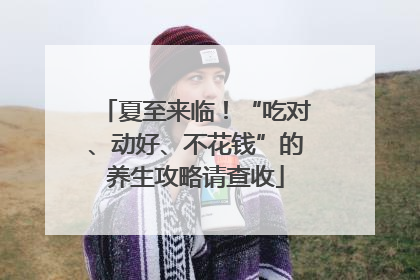 夏至来临！“吃对、动好、不花钱”的养生攻略请查收
