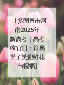 多图直击河南2025年新高考｜高考收官日：许昌学子笑迎鲜花与祝福