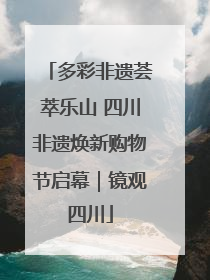 多彩非遗荟萃乐山 四川非遗焕新购物节启幕｜镜观四川