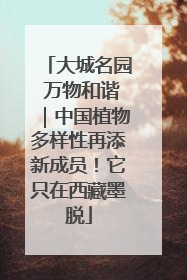 大城名园 万物和谐｜中国植物多样性再添新成员！它只在西藏墨脱