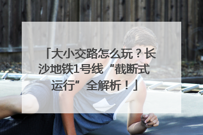大小交路怎么玩？长沙地铁1号线“截断式运行”全解析！