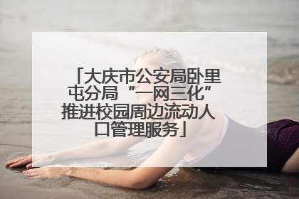 大庆市公安局卧里屯分局“一网三化”推进校园周边流动人口管理服务