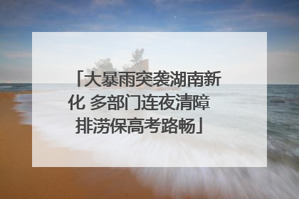 大暴雨突袭湖南新化 多部门连夜清障排涝保高考路畅