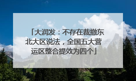 大润发：不存在裁撤东北大区说法，全国五大营运区整合提效为四个