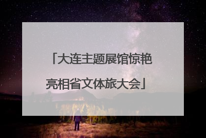 大连主题展馆惊艳亮相省文体旅大会