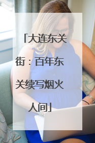 大连东关街：百年东关续写烟火人间