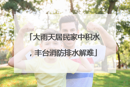 大雨天居民家中积水，丰台消防排水解难