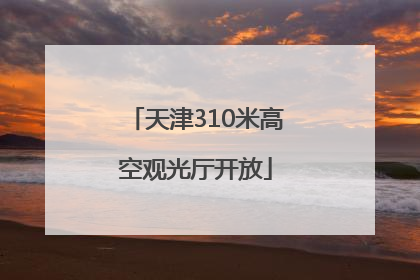 天津310米高空观光厅开放
