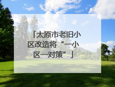 太原市老旧小区改造将“一小区一对策”