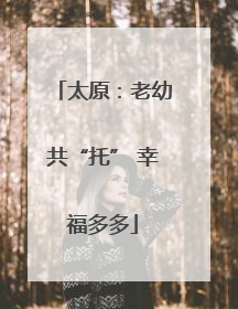 太原：老幼共“托” 幸福多多