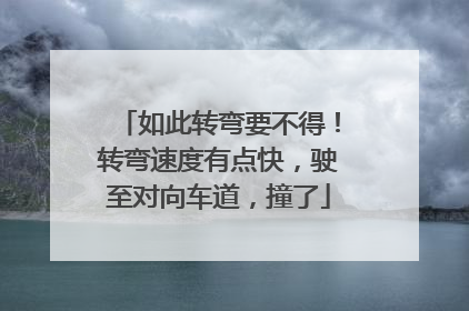 如此转弯要不得！转弯速度有点快，驶至对向车道，撞了