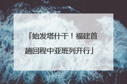 始发塔什干！福建首趟回程中亚班列开行