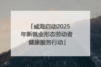 威海启动2025年新就业形态劳动者健康服务行动