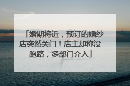 婚期将近，预订的婚纱店突然关门！店主却称没跑路，多部门介入