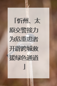 忻州、太原交警接力为危重患者开辟跨城救援绿色通道