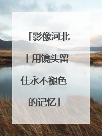 影像河北丨用镜头留住永不褪色的记忆