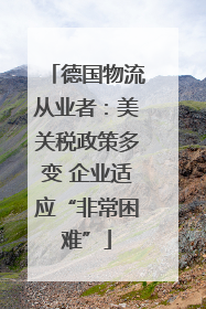 德国物流从业者：美关税政策多变 企业适应“非常困难”