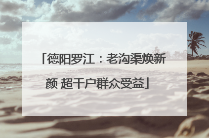 德阳罗江：老沟渠焕新颜 超千户群众受益