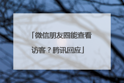 微信朋友圈能查看访客？腾讯回应
