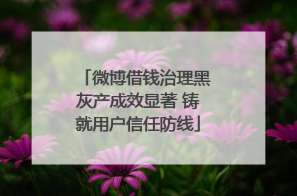 微博借钱治理黑灰产成效显著 铸就用户信任防线