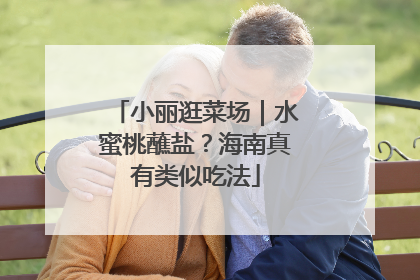 小丽逛菜场｜水蜜桃蘸盐？海南真有类似吃法