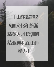 山东省2025届文化和旅游精英人才培训班结业典礼在山师举办