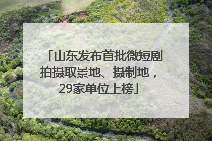 山东发布首批微短剧拍摄取景地、摄制地，29家单位上榜