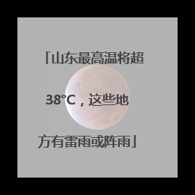 山东最高温将超38°C，这些地方有雷雨或阵雨