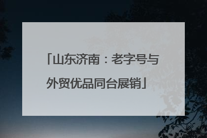 山东济南：老字号与外贸优品同台展销