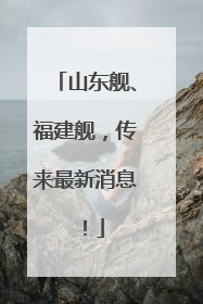 山东舰、福建舰，传来最新消息！