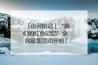 山河铭记｜“我们的红色记忆”全民征集活动开始