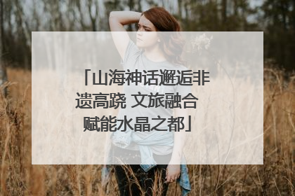 山海神话邂逅非遗高跷 文旅融合赋能水晶之都