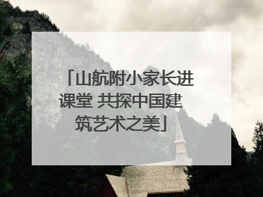 山航附小家长进课堂 共探中国建筑艺术之美