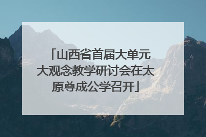 山西省首届大单元 大观念教学研讨会在太原尊成公学召开
