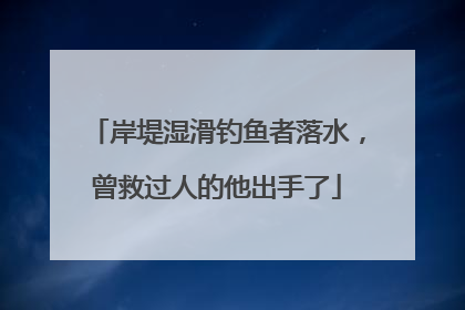 岸堤湿滑钓鱼者落水，曾救过人的他出手了