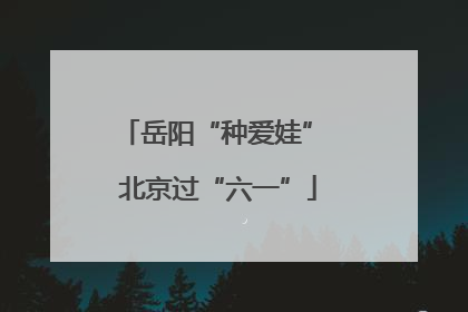 岳阳“种爱娃” 北京过“六一”