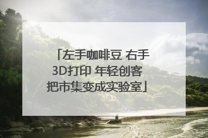 左手咖啡豆 右手3D打印 年轻创客把市集变成实验室
