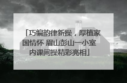 巧编韵律新操，厚植家国情怀 眉山彭山一小室内课间操精彩亮相
