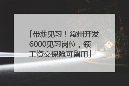 带薪见习！常州开发6000见习岗位，领工资交保险可留用