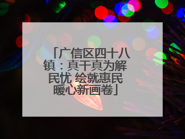 广信区四十八镇：真干真为解民忧 绘就惠民暖心新画卷