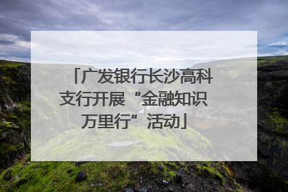 广发银行长沙高科支行开展“金融知识万里行”活动