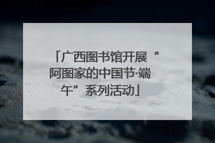 广西图书馆开展“阿图家的中国节·端午”系列活动