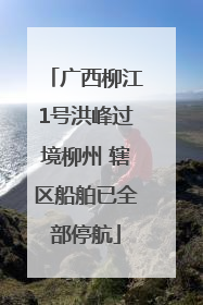 广西柳江1号洪峰过境柳州 辖区船舶已全部停航