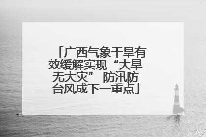 广西气象干旱有效缓解实现“大旱无大灾” 防汛防台风成下一重点