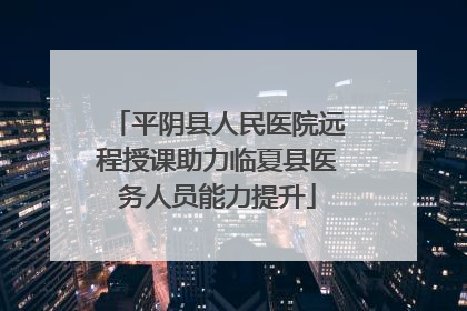 平阴县人民医院远程授课助力临夏县医务人员能力提升