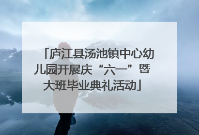 庐江县汤池镇中心幼儿园开展庆“六一”暨大班毕业典礼活动