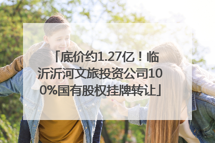 底价约1.27亿！临沂沂河文旅投资公司100%国有股权挂牌转让